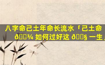 八字命己土年命长流水「己土命 🌾 如何过好这 🐧 一生」